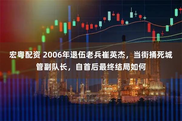 宏粤配资 2006年退伍老兵崔英杰，当街捅死城管副队长，自首后最终结局如何