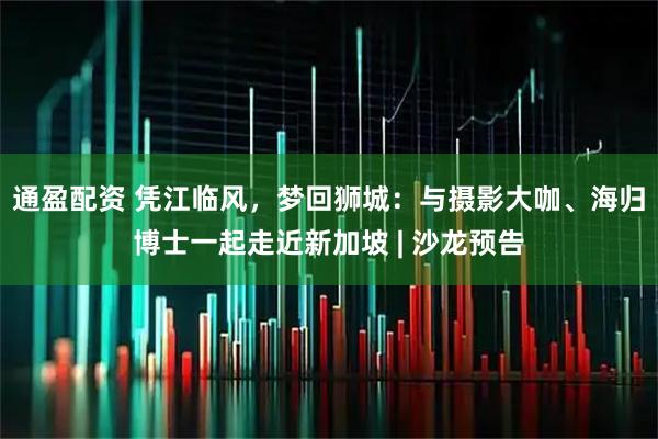 通盈配资 凭江临风，梦回狮城：与摄影大咖、海归博士一起走近新加坡 | 沙龙预告