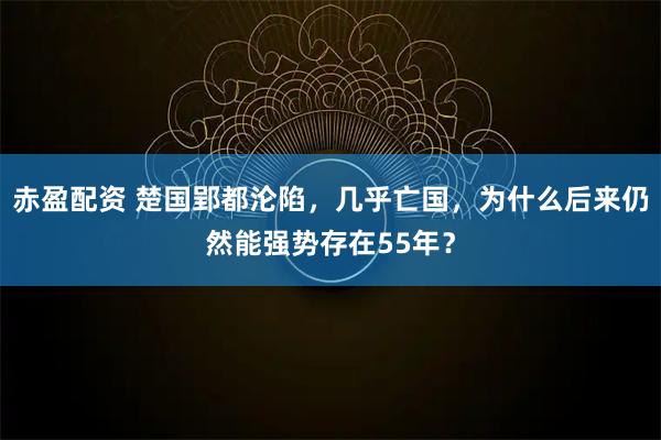 赤盈配资 楚国郢都沦陷，几乎亡国，为什么后来仍然能强势存在55年？